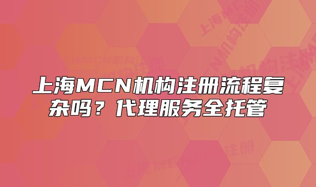 上海MCN机构注册流程复杂吗?代理服务全托管