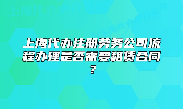 上海代办注册劳务公司流程办理是否需要租赁合同?