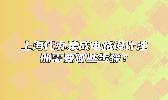 上海代办集成电路设计注册需要哪些步骤？
