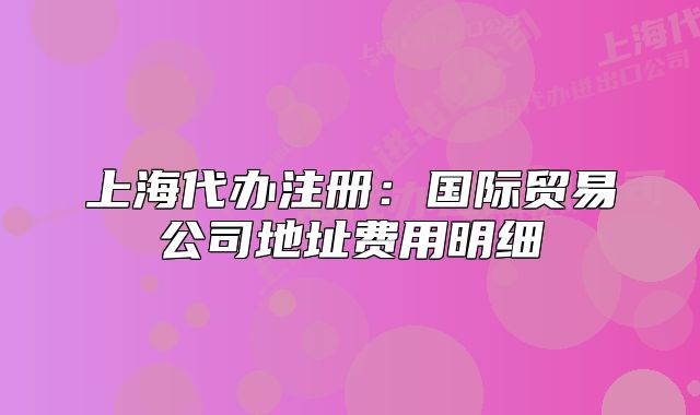 上海代办注册:国际贸易公司地址费用明细
