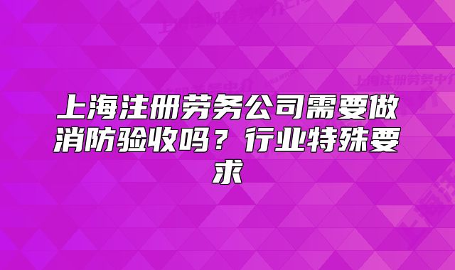 上海注册劳务公司需要做消防验收吗?行业特殊要求