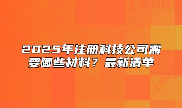 2025年注册科技公司需要哪些材料?最新清单