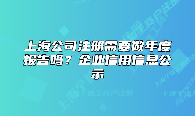 上海公司注册需要做年度报告吗?企业信用信息公示