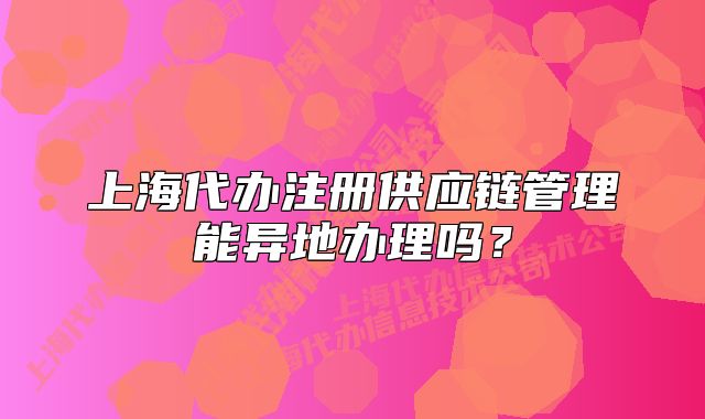 上海代办注册供应链管理能异地办理吗?