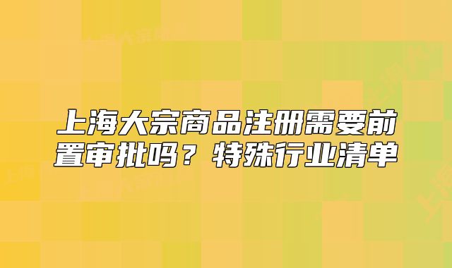 上海大宗商品注册需要前置审批吗?特殊行业清单