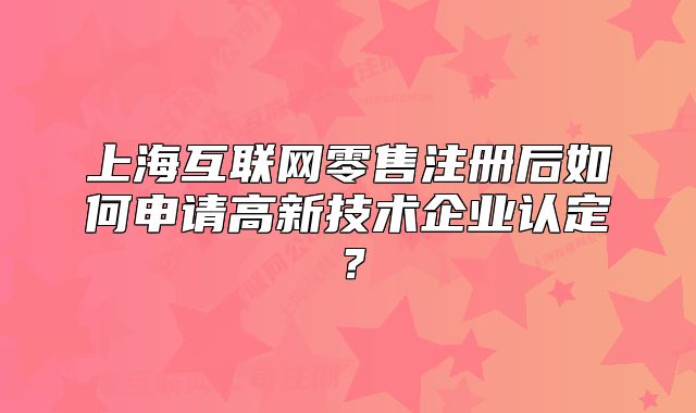 上海互联网零售注册后如何申请高新技术企业认定?