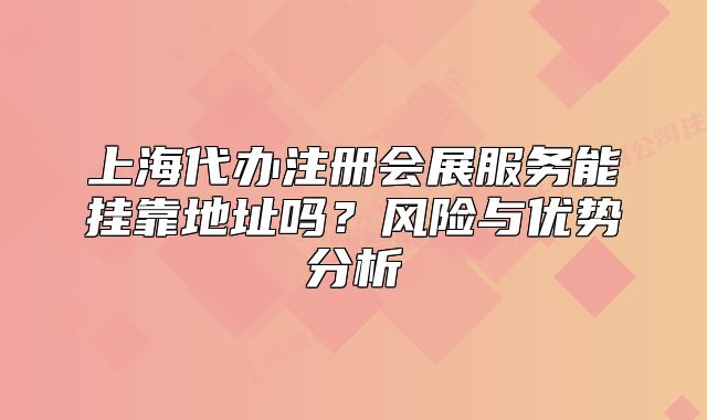 上海代办注册会展服务能挂靠地址吗？风险与优势分析