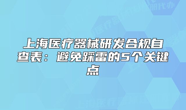 上海医疗器械研发合规自查表:避免踩雷的5个关键点