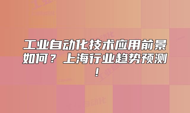 工业自动化技术应用前景如何?上海行业趋势预测!