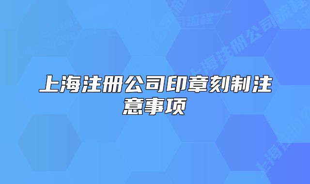 上海注册公司印章刻制注意事项