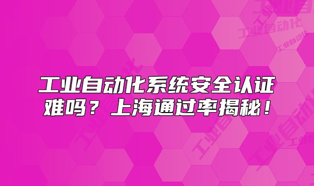工业自动化系统安全认证难吗?上海通过率揭秘!