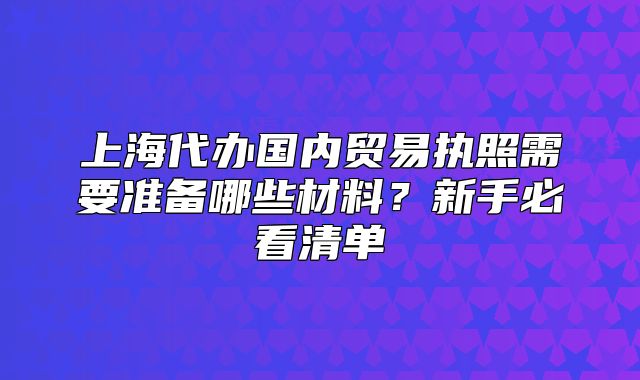 上海代办国内贸易执照需要准备哪些材料?新手必看清单