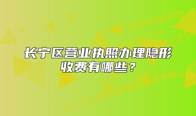 长宁区营业执照办理隐形收费有哪些？