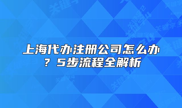 上海代办注册公司怎么办？5步流程全解析