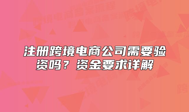 注册跨境电商公司需要验资吗?资金要求详解