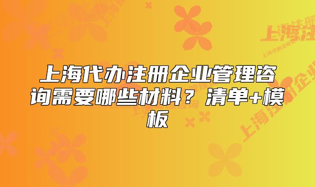 上海代办注册企业管理咨询需要哪些材料？清单+模板