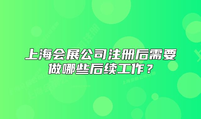 上海会展公司注册后需要做哪些后续工作?
