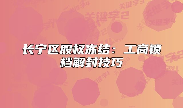 长宁区股权冻结:工商锁档解封技巧