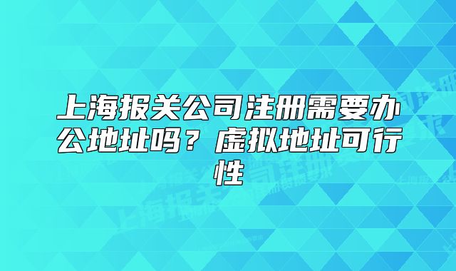 上海报关公司注册需要办公地址吗？虚拟地址可行性