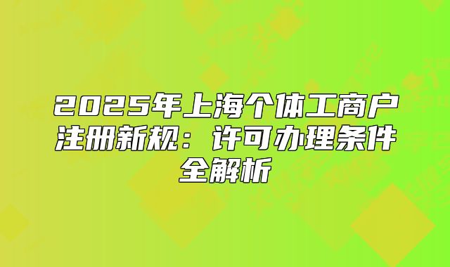2025年上海个体工商户注册新规:许可办理条件全解析