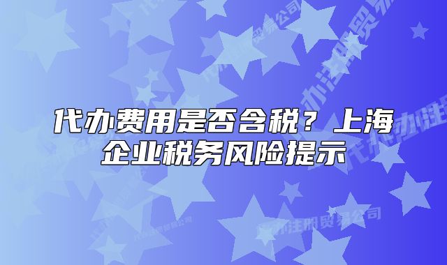 代办费用是否含税?上海企业税务风险提示
