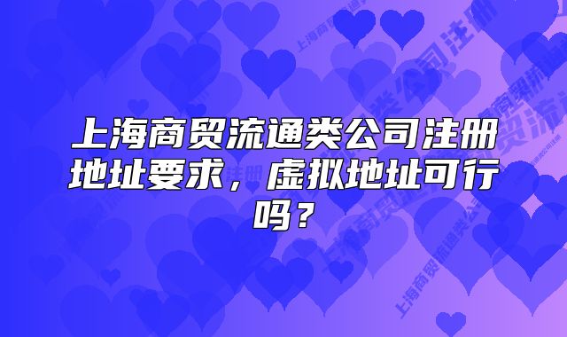上海商贸流通类公司注册地址要求,虚拟地址可行吗?