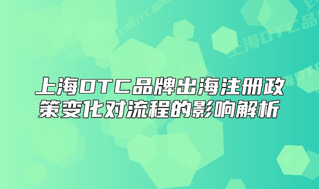 上海DTC品牌出海注册政策变化对流程的影响解析