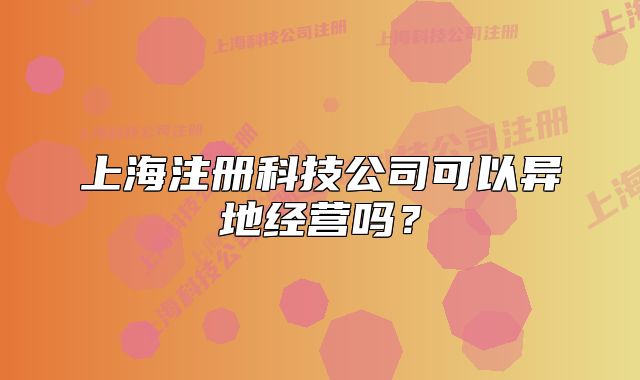 上海注册科技公司可以异地经营吗?