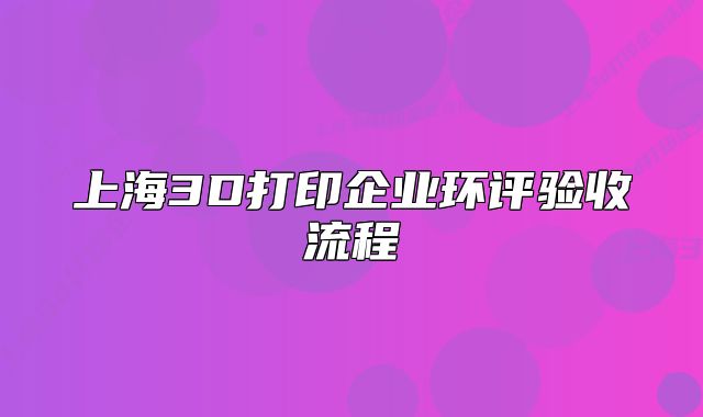 上海3D打印企业环评验收流程