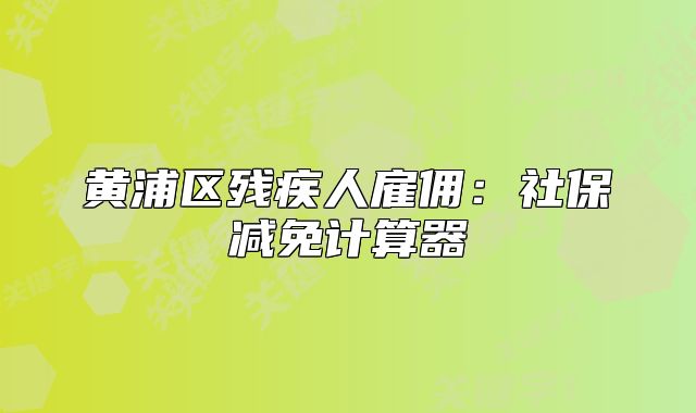 黄浦区残疾人雇佣：社保减免计算器