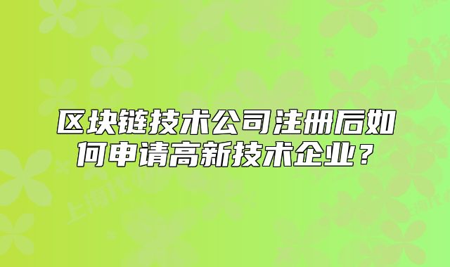 区块链技术公司注册后如何申请高新技术企业？