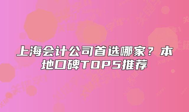 上海会计公司首选哪家?本地口碑TOP5推荐