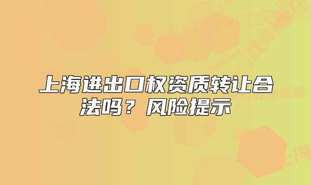 上海进出口权资质转让合法吗？风险提示