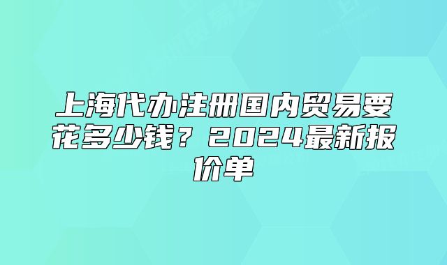 上海代办注册国内贸易要花多少钱？2024最新报价单