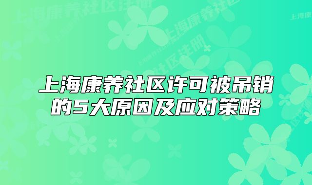 上海康养社区许可被吊销的5大原因及应对策略