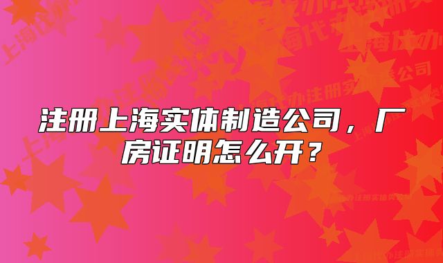 注册上海实体制造公司,厂房证明怎么开?