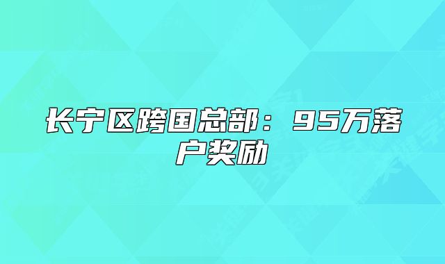 长宁区跨国总部:95万落户奖励