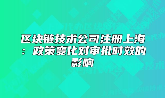 区块链技术公司注册上海:政策变化对审批时效的影响