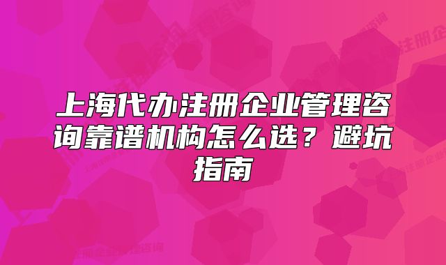 上海代办注册企业管理咨询靠谱机构怎么选?避坑指南