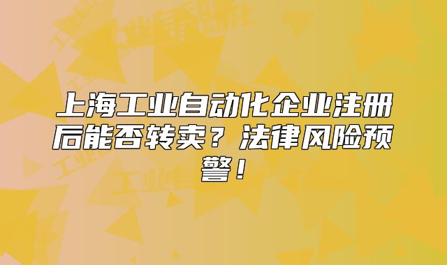 上海工业自动化企业注册后能否转卖?法律风险预警!