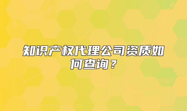 知识产权代理公司资质如何查询？
