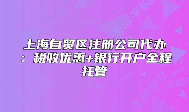 上海自贸区注册公司代办:税收优惠+银行开户全程托管