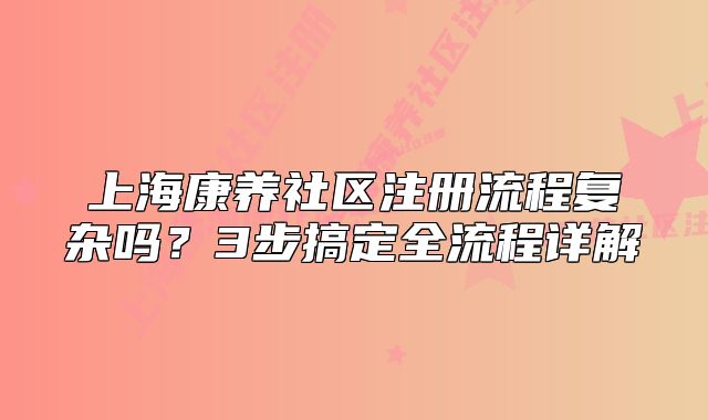 上海康养社区注册流程复杂吗？3步搞定全流程详解