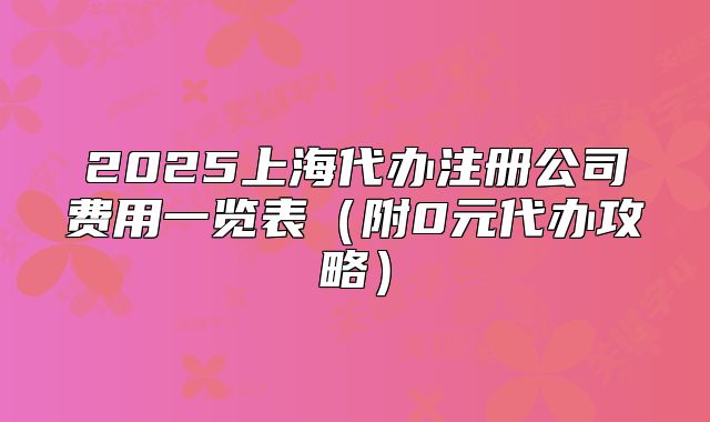 2025上海代办注册公司费用一览表(附0元代办攻略)