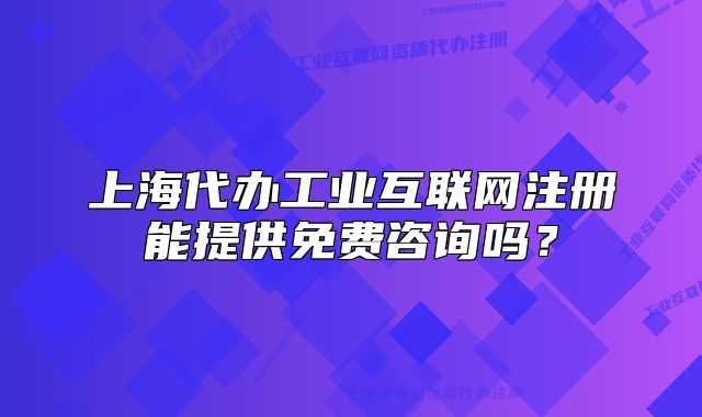 上海代办工业互联网注册能提供免费咨询吗?