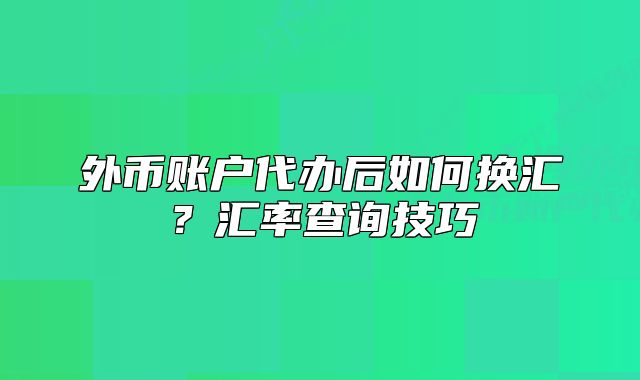 外币账户代办后如何换汇?汇率查询技巧