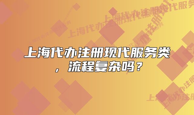 上海代办注册现代服务类，流程复杂吗？