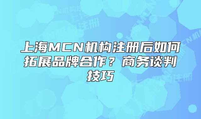 上海MCN机构注册后如何拓展品牌合作?商务谈判技巧