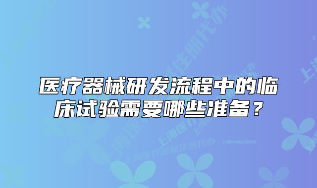 医疗器械研发流程中的临床试验需要哪些准备?