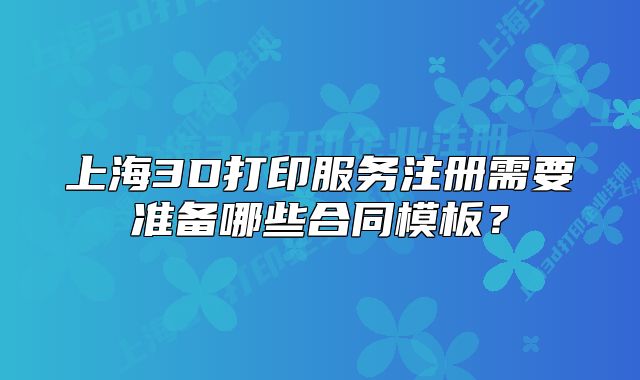 上海3D打印服务注册需要准备哪些合同模板?